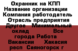 Охранник на КПП › Название организации ­ Компания-работодатель › Отрасль предприятия ­ Другое › Минимальный оклад ­ 38 000 - Все города Работа » Вакансии   . Хакасия респ.,Саяногорск г.